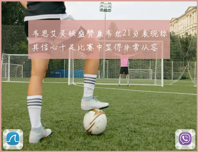 韦恩艾灵顿盛赞康韦尔21分表现称其信心十足比赛中显得非常从容