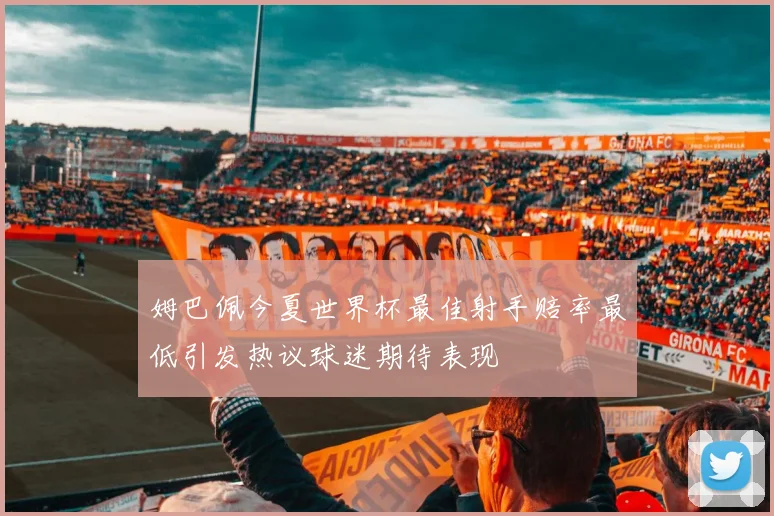 姆巴佩今夏世界杯最佳射手赔率最低引发热议球迷期待表现