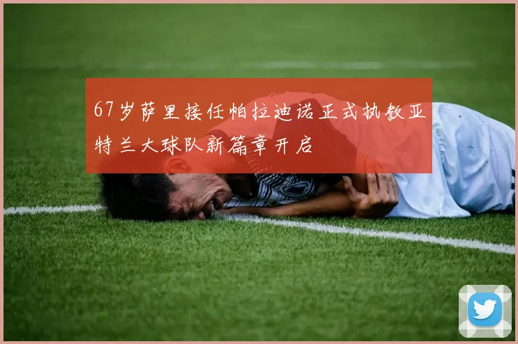 67岁萨里接任帕拉迪诺正式执教亚特兰大球队新篇章开启