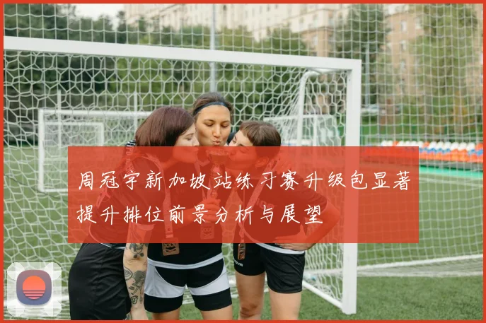 周冠宇新加坡站练习赛升级包显著提升排位前景分析与展望