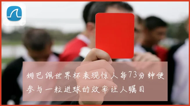 姆巴佩世界杯表现惊人每73分钟便参与一粒进球的效率让人瞩目