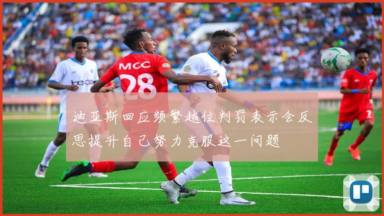 迪亚斯回应频繁越位判罚表示会反思提升自己努力克服这一问题