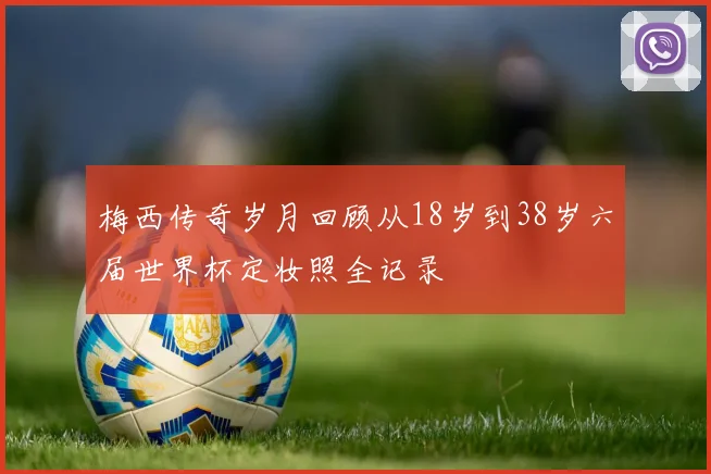 梅西传奇岁月回顾从18岁到38岁六届世界杯定妆照全记录
