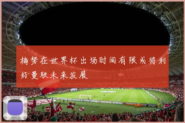 梅努在世界杯出场时间有限或将利好曼联未来发展