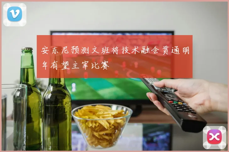 安东尼预测文班将技术融会贯通明年有望主宰比赛