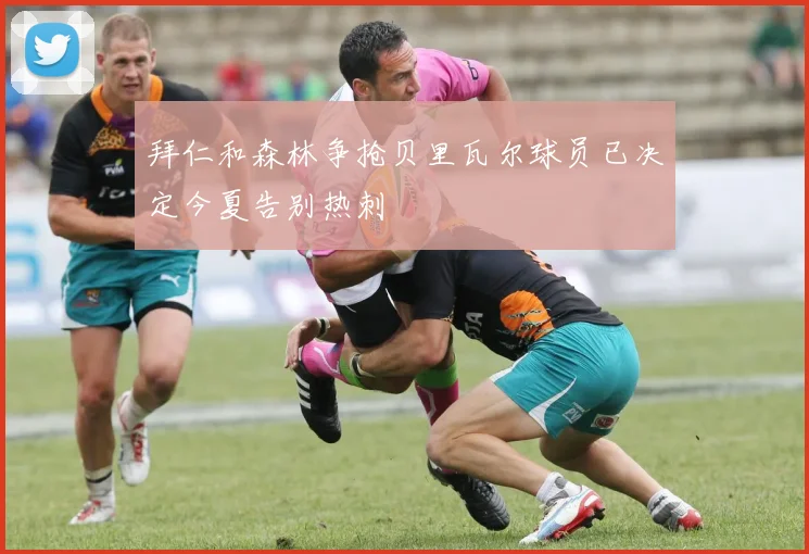 拜仁和森林争抢贝里瓦尔球员已决定今夏告别热刺